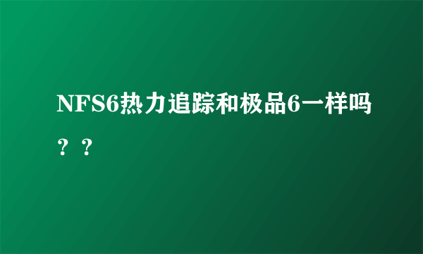 NFS6热力追踪和极品6一样吗？？