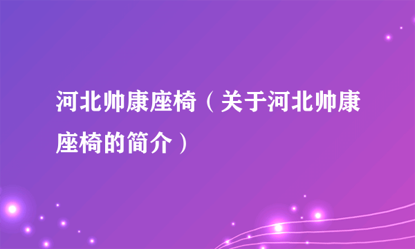 河北帅康座椅（关于河北帅康座椅的简介）