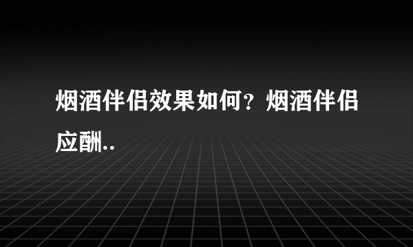 烟酒伴侣效果如何？烟酒伴侣应酬..