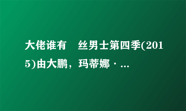 大佬谁有屌丝男士第四季(2015)由大鹏，玛蒂娜·希尔主演喜剧片的在线观看资源求分享