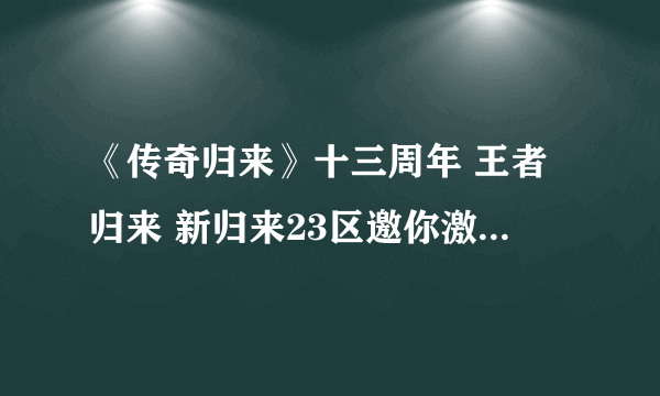 《传奇归来》十三周年 王者归来 新归来23区邀你激情一战！