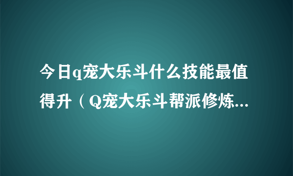 今日q宠大乐斗什么技能最值得升（Q宠大乐斗帮派修炼什么最有用）