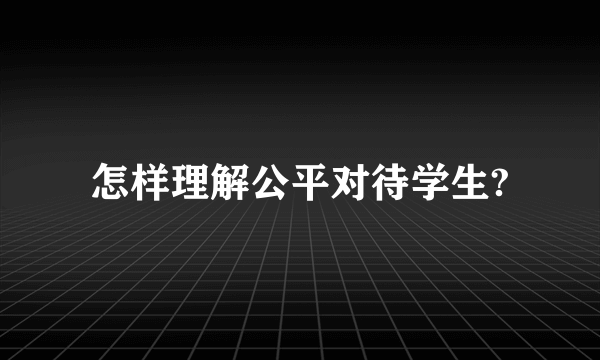 怎样理解公平对待学生?