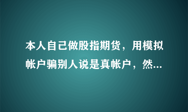 本人自己做股指期货，用模拟帐户骗别人说是真帐户，然后自己做黑庄，别人输了60多万元钱，后来怀疑我