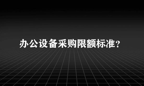 办公设备采购限额标准？