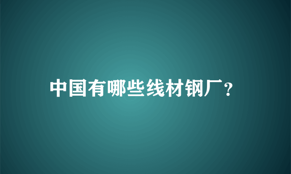 中国有哪些线材钢厂？