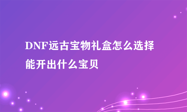 DNF远古宝物礼盒怎么选择 能开出什么宝贝