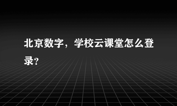 北京数字，学校云课堂怎么登录？