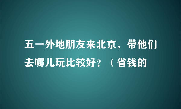 五一外地朋友来北京，带他们去哪儿玩比较好？（省钱的