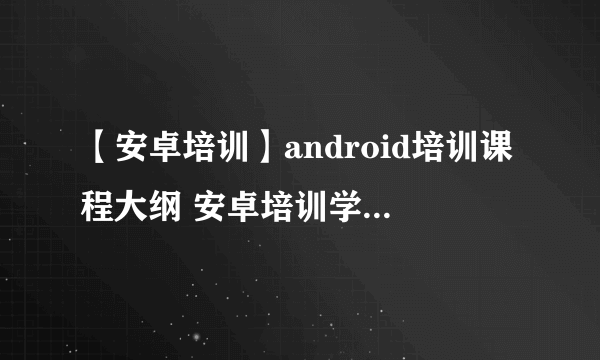 【安卓培训】android培训课程大纲 安卓培训学费多少钱