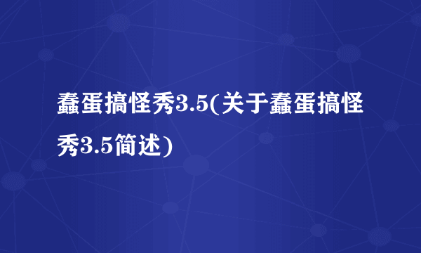 蠢蛋搞怪秀3.5(关于蠢蛋搞怪秀3.5简述)