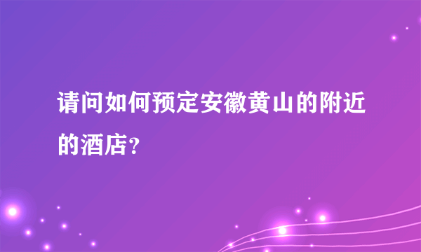 请问如何预定安徽黄山的附近的酒店？