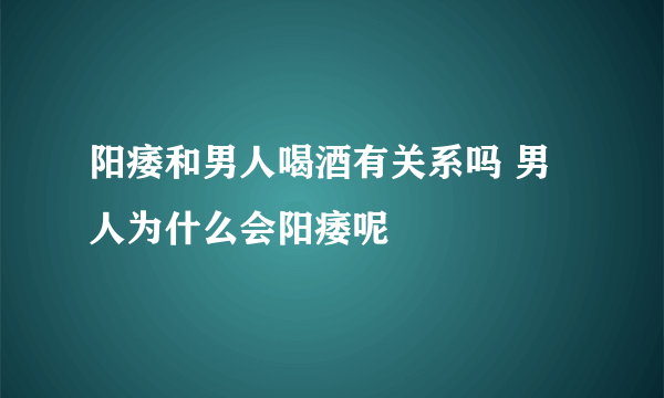 阳痿和男人喝酒有关系吗 男人为什么会阳痿呢