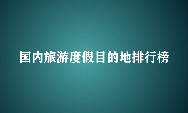 国内旅游度假目的地排行榜