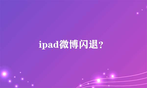 ipad微博闪退？