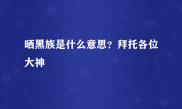 晒黑族是什么意思？拜托各位大神