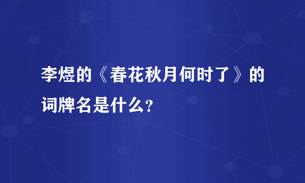 李煜的《春花秋月何时了》的词牌名是什么？