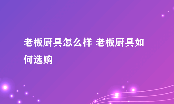 老板厨具怎么样 老板厨具如何选购