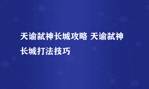 天谕弑神长城攻略 天谕弑神长城打法技巧