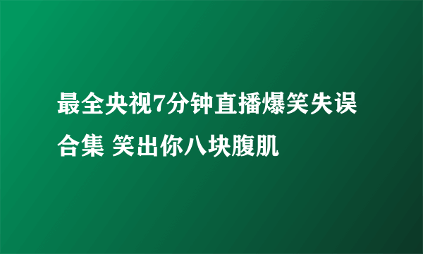 最全央视7分钟直播爆笑失误合集 笑出你八块腹肌