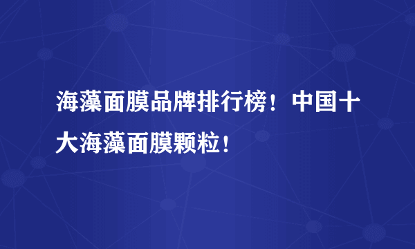 海藻面膜品牌排行榜！中国十大海藻面膜颗粒！