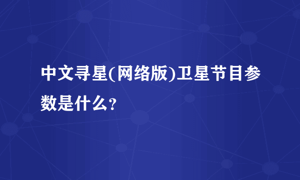 中文寻星(网络版)卫星节目参数是什么？