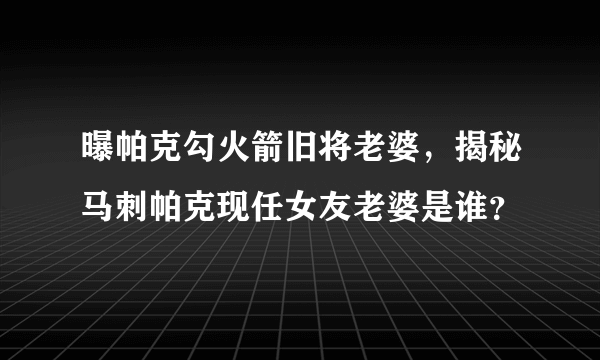 曝帕克勾火箭旧将老婆，揭秘马刺帕克现任女友老婆是谁？