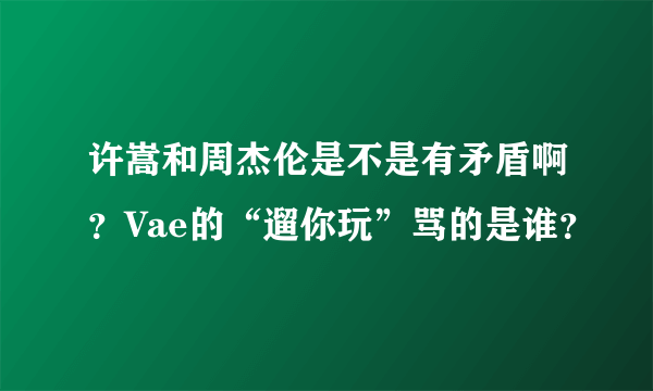 许嵩和周杰伦是不是有矛盾啊？Vae的“遛你玩”骂的是谁？