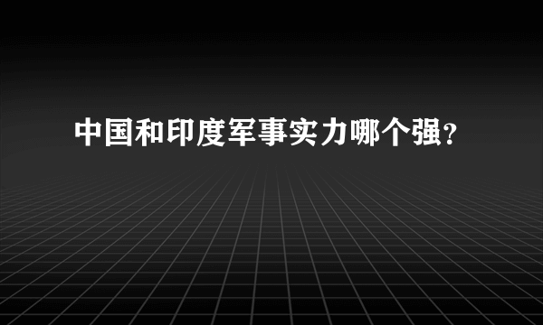 中国和印度军事实力哪个强？