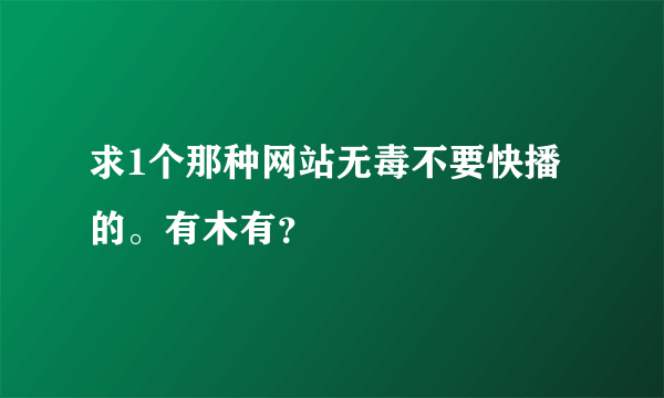 求1个那种网站无毒不要快播的。有木有？