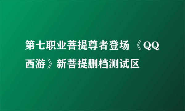 第七职业菩提尊者登场 《QQ西游》新菩提删档测试区