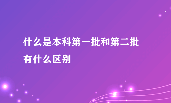 什么是本科第一批和第二批 有什么区别