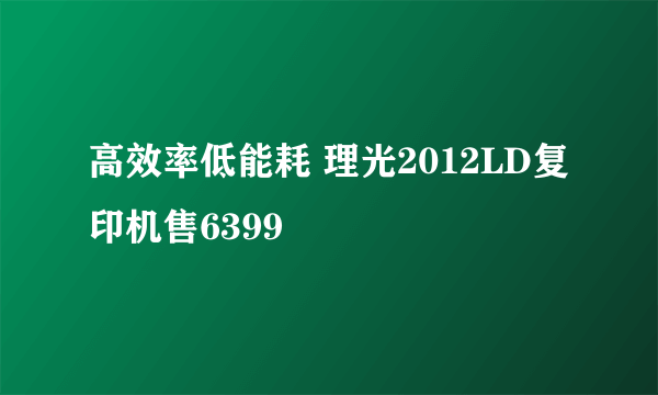 高效率低能耗 理光2012LD复印机售6399