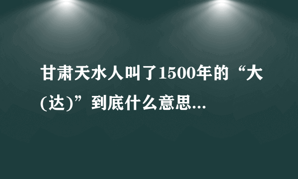 甘肃天水人叫了1500年的“大(达)”到底什么意思？还有这些绝世美女竟然都是甘肃人？