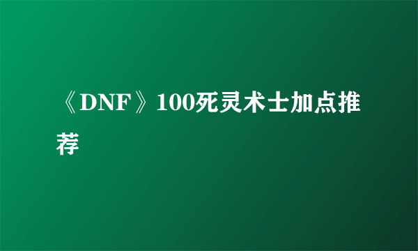 《DNF》100死灵术士加点推荐