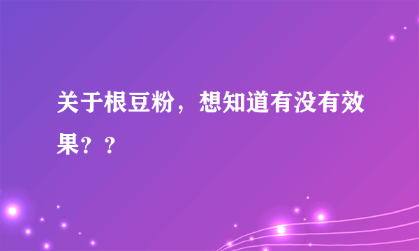 关于根豆粉，想知道有没有效果？？