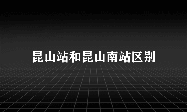 昆山站和昆山南站区别