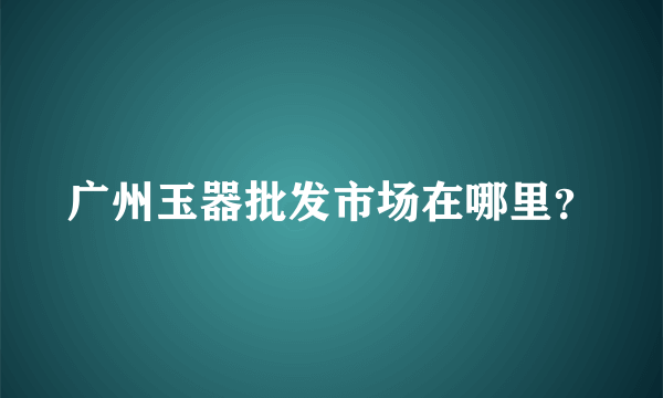 广州玉器批发市场在哪里？