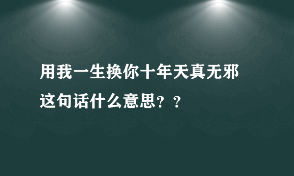 用我一生换你十年天真无邪 这句话什么意思？？