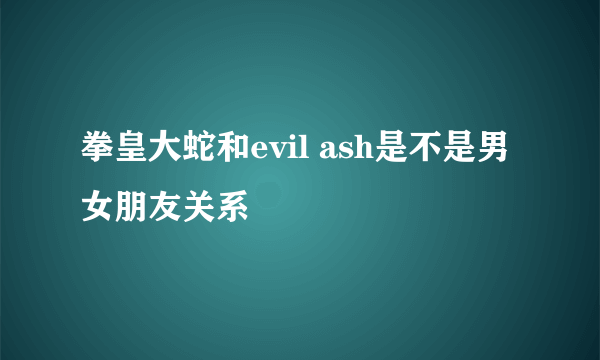 拳皇大蛇和evil ash是不是男女朋友关系