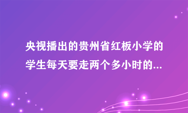 央视播出的贵州省红板小学的学生每天要走两个多小时的山路上学，很多学生中午没有午餐吃，在当今物欲横流