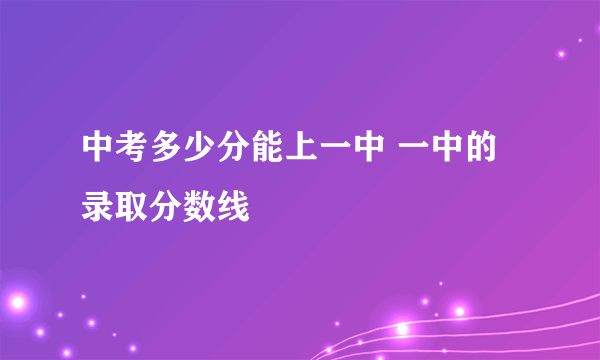 中考多少分能上一中 一中的录取分数线