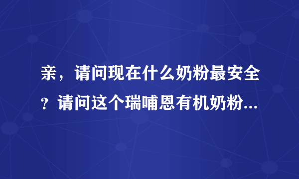 亲，请问现在什么奶粉最安全？请问这个瑞哺恩有机奶粉怎么样？