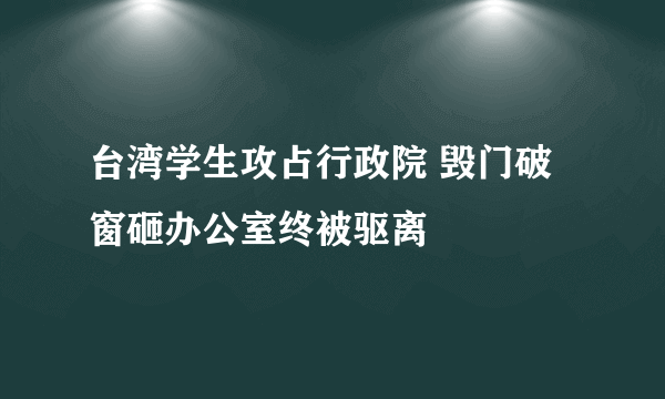 台湾学生攻占行政院 毁门破窗砸办公室终被驱离