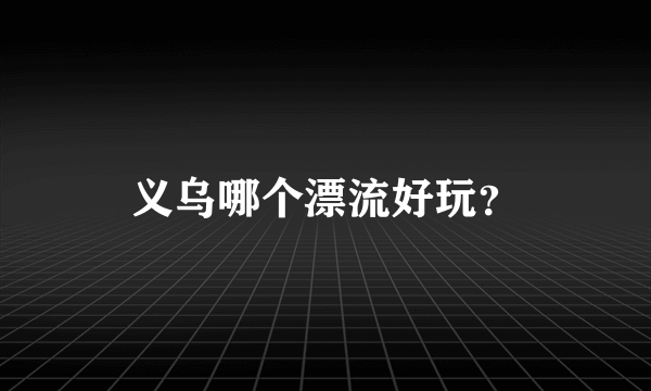 义乌哪个漂流好玩？