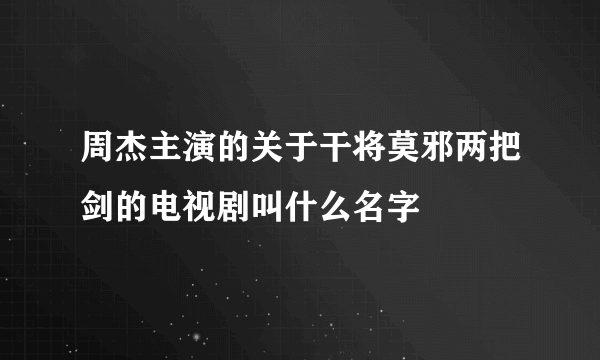 周杰主演的关于干将莫邪两把剑的电视剧叫什么名字