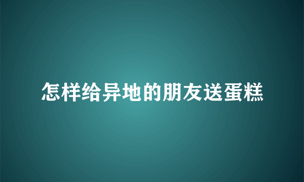 怎样给异地的朋友送蛋糕