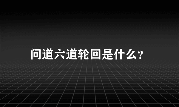 问道六道轮回是什么？