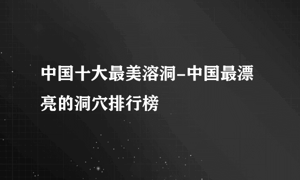 中国十大最美溶洞-中国最漂亮的洞穴排行榜