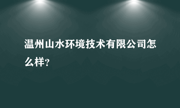 温州山水环境技术有限公司怎么样？